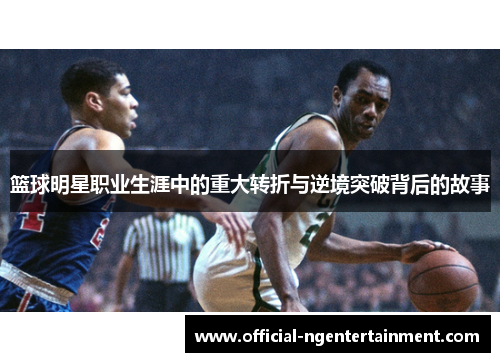 篮球明星职业生涯中的重大转折与逆境突破背后的故事 篮球明星职业生涯中的重大转折与逆境突破背后的故事