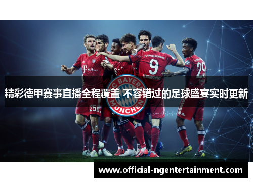 精彩德甲赛事直播全程覆盖 不容错过的足球盛宴实时更新 精彩德甲赛事直播全程覆盖 不容错过的足球盛宴实时更新