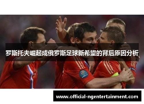 罗斯托夫崛起成俄罗斯足球新希望的背后原因分析 罗斯托夫崛起成俄罗斯足球新希望的背后原因分析