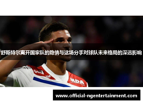 舒斯特尔离开国家队的隐情与这场分手对球队未来格局的深远影响
