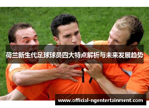 荷兰新生代足球球员四大特点解析与未来发展趋势 荷兰新生代足球球员四大特点解析与未来发展趋势