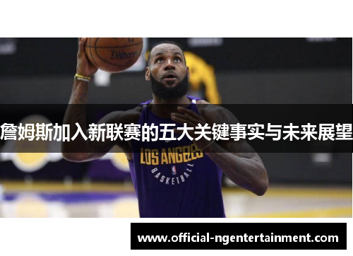 詹姆斯加入新联赛的五大关键事实与未来展望 詹姆斯加入新联赛的五大关键事实与未来展望