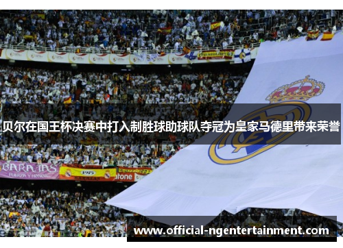 贝尔在国王杯决赛中打入制胜球助球队夺冠为皇家马德里带来荣誉 贝尔在国王杯决赛中打入制胜球助球队夺冠为皇家马德里带来荣誉