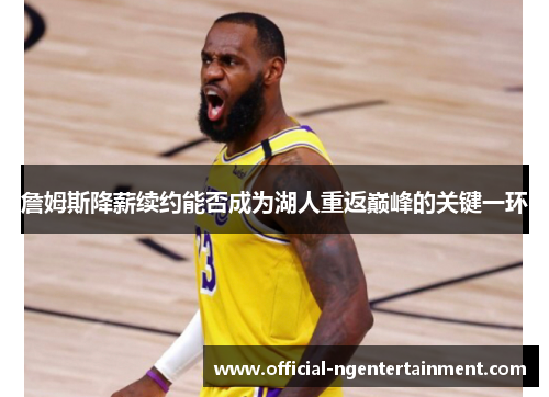 詹姆斯降薪续约能否成为湖人重返巅峰的关键一环 詹姆斯降薪续约能否成为湖人重返巅峰的关键一环