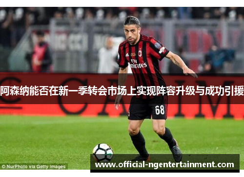 阿森纳能否在新一季转会市场上实现阵容升级与成功引援