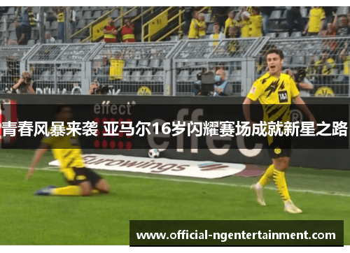 青春风暴来袭 亚马尔16岁闪耀赛场成就新星之路 青春风暴来袭 亚马尔16岁闪耀赛场成就新星之路