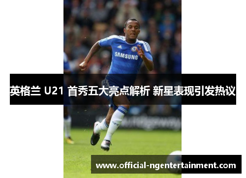英格兰 U21 首秀五大亮点解析 新星表现引发热议