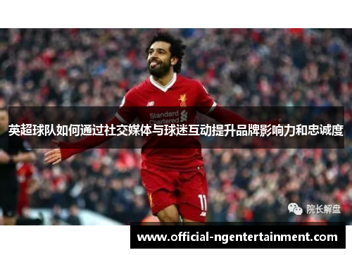 英超球队如何通过社交媒体与球迷互动提升品牌影响力和忠诚度