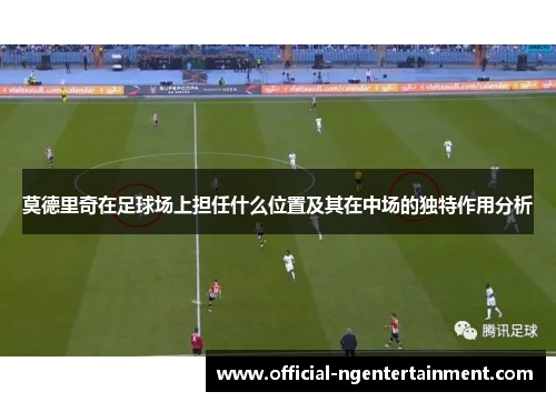 莫德里奇在足球场上担任什么位置及其在中场的独特作用分析