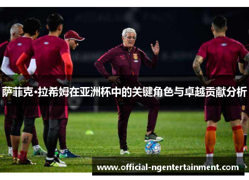萨菲克·拉希姆在亚洲杯中的关键角色与卓越贡献分析 萨菲克·拉希姆在亚洲杯中的关键角色与卓越贡献分析