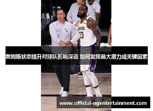 詹姆斯状态提升对球队影响深远 如何发挥最大潜力成关键因素