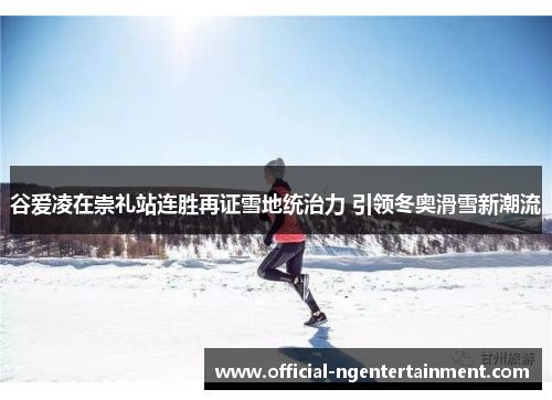 谷爱凌在崇礼站连胜再证雪地统治力 引领冬奥滑雪新潮流 谷爱凌在崇礼站连胜再证雪地统治力 引领冬奥滑雪新潮流