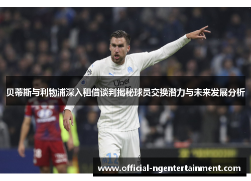 贝蒂斯与利物浦深入租借谈判揭秘球员交换潜力与未来发展分析