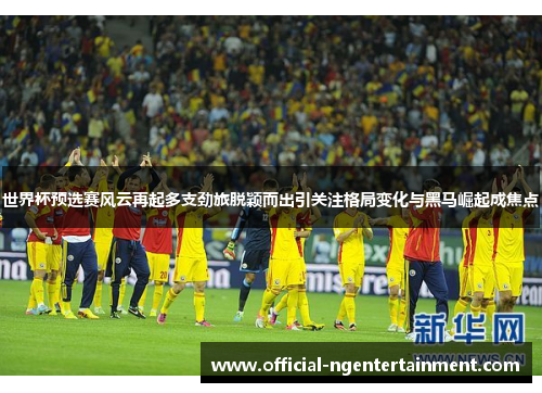 世界杯预选赛风云再起多支劲旅脱颖而出引关注格局变化与黑马崛起成焦点