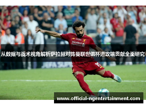 从数据与战术视角解析萨拉赫对阵曼联世俱杯进攻端贡献全面研究 从数据与战术视角解析萨拉赫对阵曼联世俱杯进攻端贡献全面研究