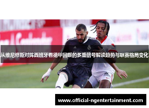 从维尼修斯对阵西班牙看德甲回暖的多重信号解读趋势与联赛格局变化 从维尼修斯对阵西班牙看德甲回暖的多重信号解读趋势与联赛格局变化