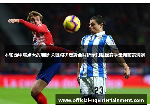 本轮西甲焦点大战前瞻 关键对决走势全解析豪门碰撞赛季走向前景洞察