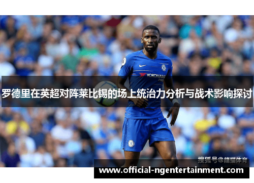 罗德里在英超对阵莱比锡的场上统治力分析与战术影响探讨 罗德里在英超对阵莱比锡的场上统治力分析与战术影响探讨