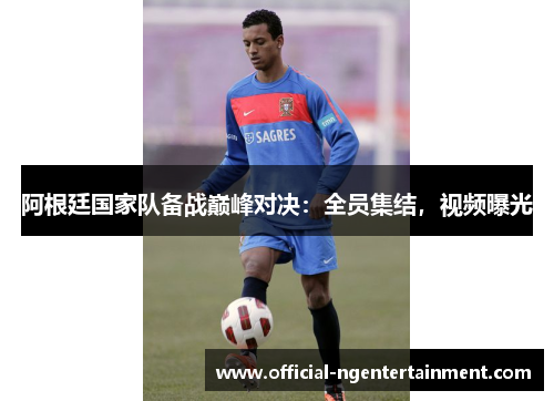阿根廷国家队备战巅峰对决:全员集结,视频曝光 阿根廷国家队备战巅峰对决:全员集结,视频曝光