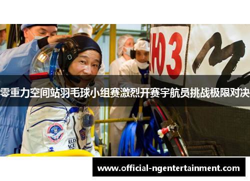 零重力空间站羽毛球小组赛激烈开赛宇航员挑战极限对决 零重力空间站羽毛球小组赛激烈开赛宇航员挑战极限对决
