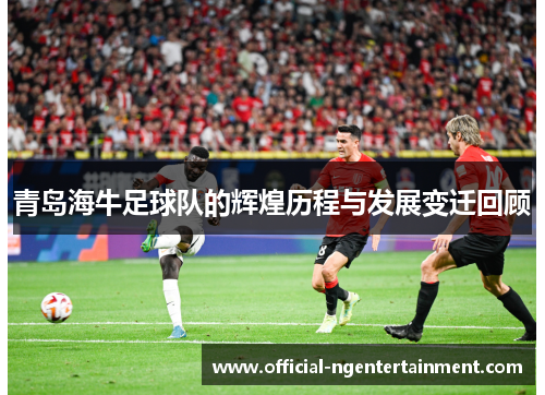 青岛海牛足球队的辉煌历程与发展变迁回顾