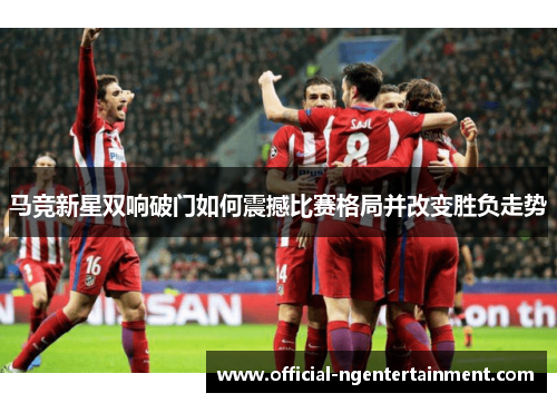 马竞新星双响破门如何震撼比赛格局并改变胜负走势