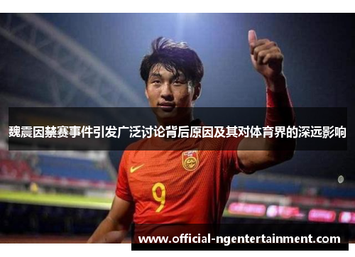 魏震因禁赛事件引发广泛讨论背后原因及其对体育界的深远影响