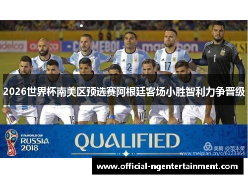 2026世界杯南美区预选赛阿根廷客场小胜智利力争晋级 2026世界杯南美区预选赛阿根廷客场小胜智利力争晋级