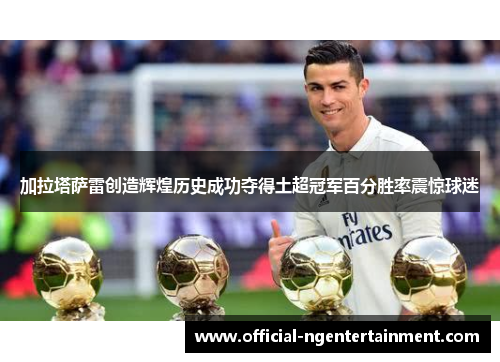 加拉塔萨雷创造辉煌历史成功夺得土超冠军百分胜率震惊球迷
