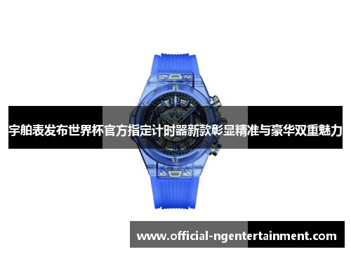宇舶表发布世界杯官方指定计时器新款彰显精准与豪华双重魅力