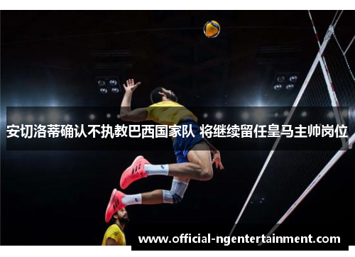 安切洛蒂确认不执教巴西国家队 将继续留任皇马主帅岗位